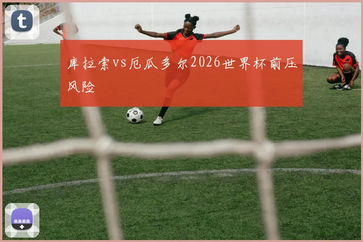 库拉索vs厄瓜多尔2026世界杯前压风险