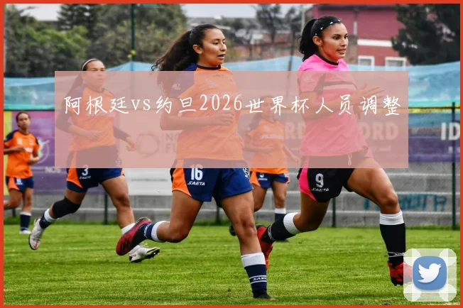 阿根廷vs约旦2026世界杯人员调整