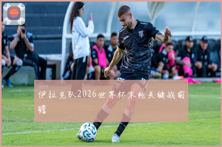 伊拉克队2026世界杯末轮关键战前瞻