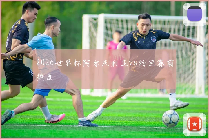 2026世界杯阿尔及利亚vs约旦赛前热度