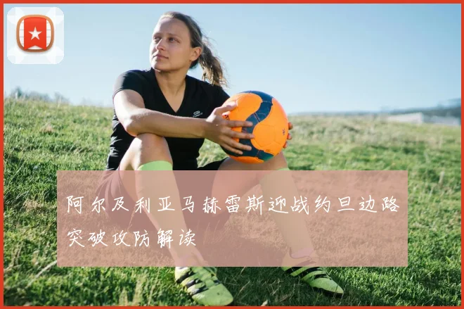 阿尔及利亚马赫雷斯迎战约旦边路突破攻防解读