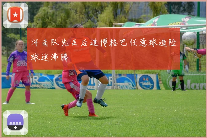 河南队先丢后追博格巴任意球造险球迷沸腾