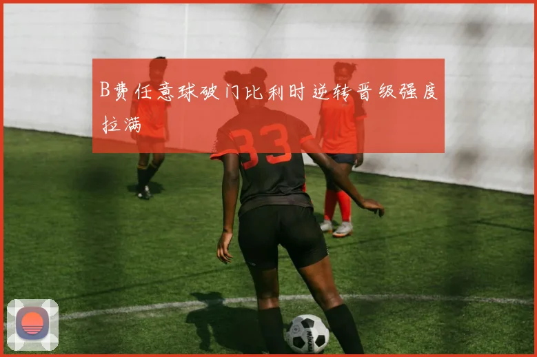 B费任意球破门比利时逆转晋级强度拉满