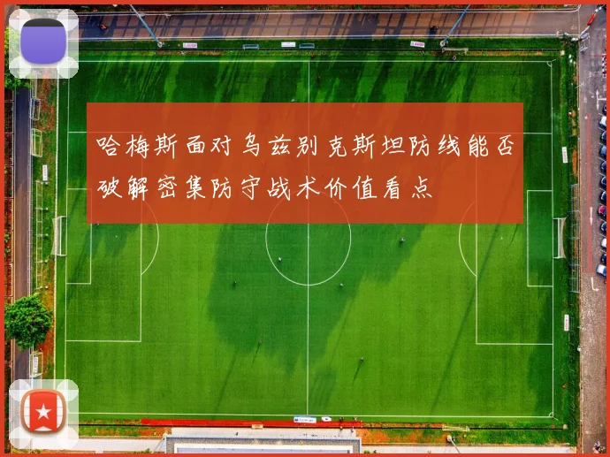 哈梅斯面对乌兹别克斯坦防线能否破解密集防守战术价值看点