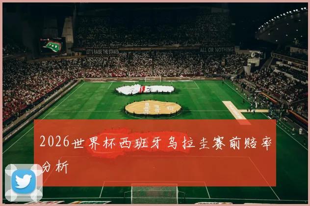 2026世界杯西班牙乌拉圭赛前赔率分析