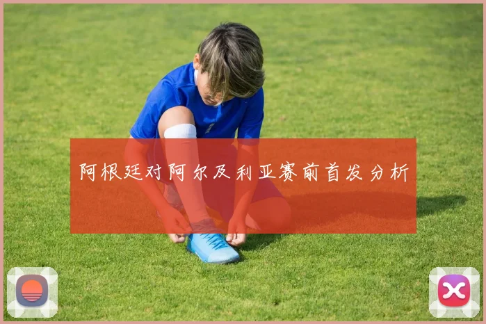 阿根廷对阿尔及利亚赛前首发分析