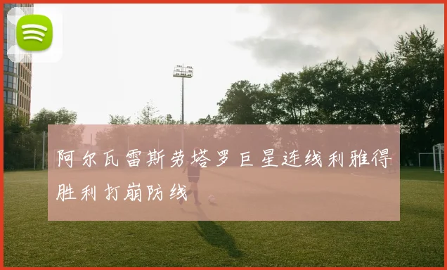 阿尔瓦雷斯劳塔罗巨星连线利雅得胜利打崩防线