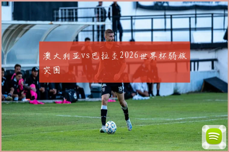 澳大利亚vs巴拉圭2026世界杯弱旅突围
