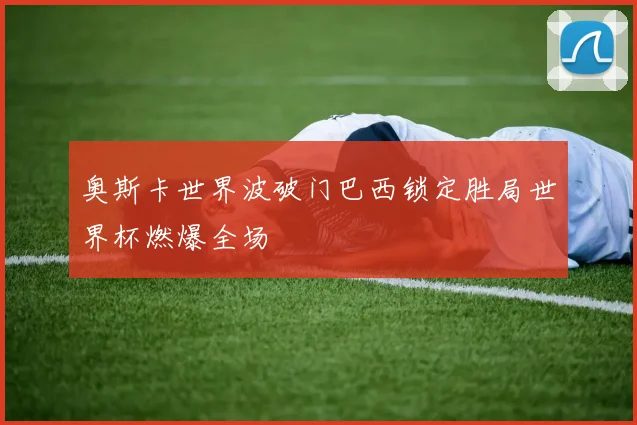 奥斯卡世界波破门巴西锁定胜局世界杯燃爆全场