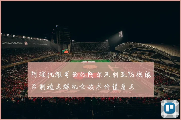阿瑙托维奇面对阿尔及利亚防线能否制造点球机会战术价值看点