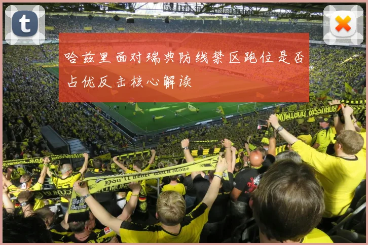 哈兹里面对瑞典防线禁区跑位是否占优反击核心解读