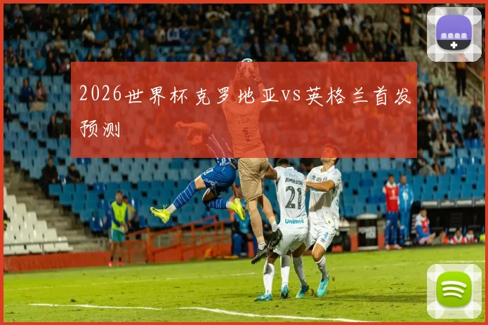 2026世界杯克罗地亚vs英格兰首发预测