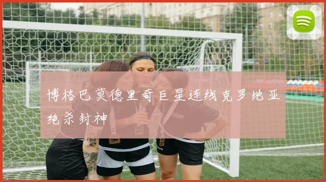 博格巴莫德里奇巨星连线克罗地亚绝杀封神