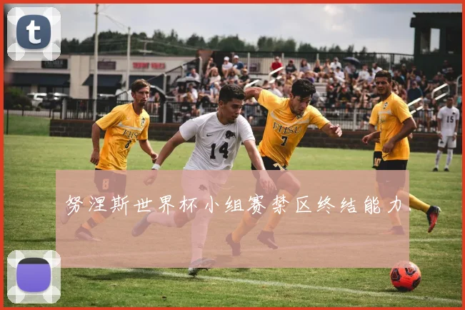 努涅斯世界杯小组赛禁区终结能力
