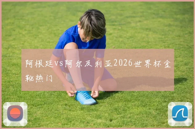 阿根廷vs阿尔及利亚2026世界杯金靴热门