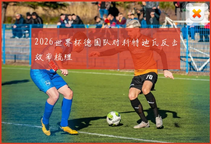 2026世界杯德国队对科特迪瓦反击效率梳理