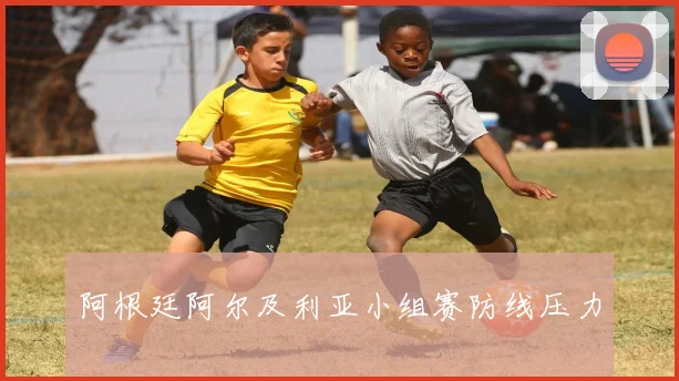 阿根廷阿尔及利亚小组赛防线压力