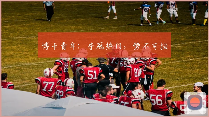 博卡青年：夺冠热门，势不可挡