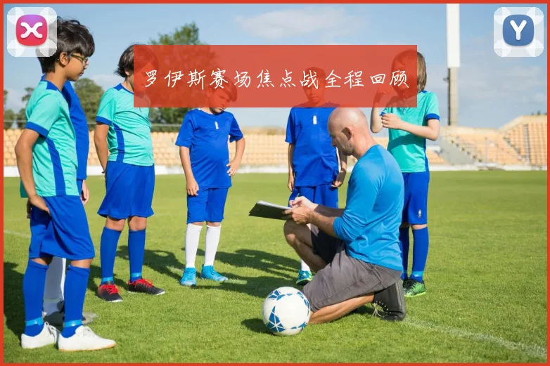 罗伊斯赛场焦点战全程回顾