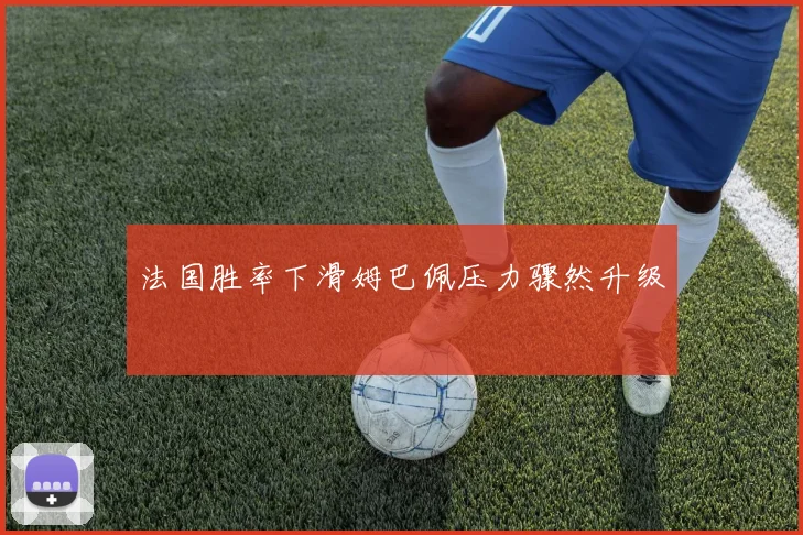 法国胜率下滑姆巴佩压力骤然升级