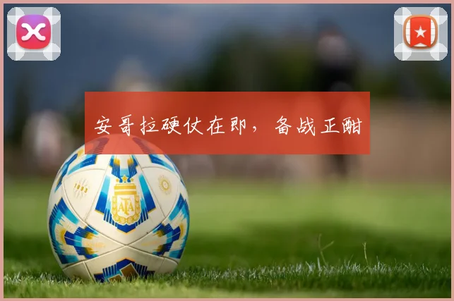 安哥拉硬仗在即，备战正酣