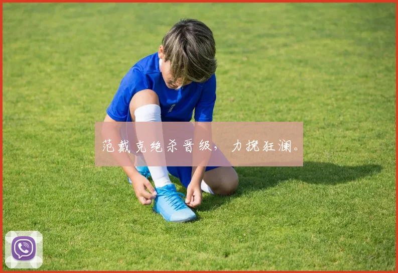 范戴克绝杀晋级，力挽狂澜。