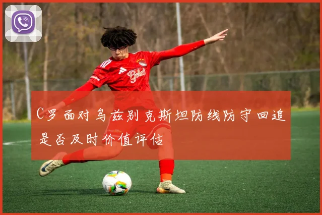 C罗面对乌兹别克斯坦防线防守回追是否及时价值评估