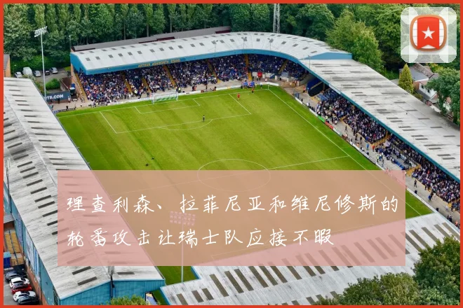 理查利森、拉菲尼亚和维尼修斯的轮番攻击让瑞士队应接不暇