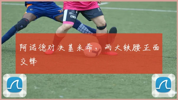 阿诺德对决基米希，两大铁腰正面交锋
