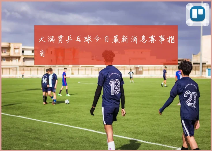 大满贯乒乓球今日最新消息赛事指南