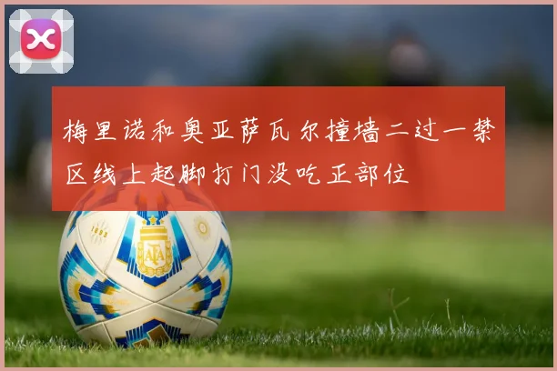 梅里诺和奥亚萨瓦尔撞墙二过一禁区线上起脚打门没吃正部位
