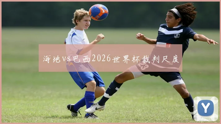 海地vs巴西2026世界杯裁判尺度