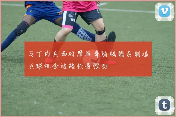马丁内利面对摩洛哥防线能否制造点球机会边路任务预测
