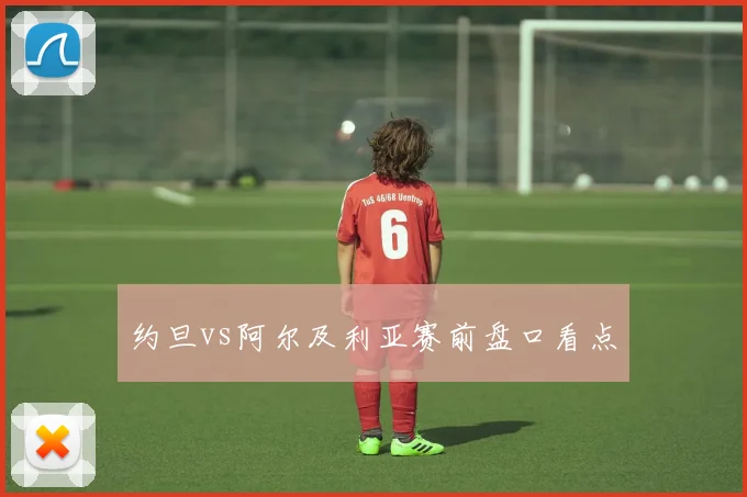 约旦vs阿尔及利亚赛前盘口看点