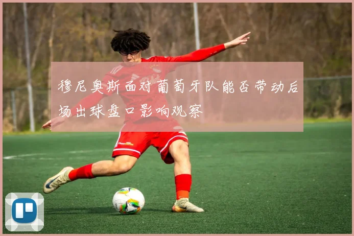 穆尼奥斯面对葡萄牙队能否带动后场出球盘口影响观察