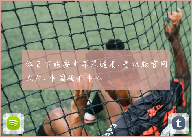 体育下载安卓苹果通用.手机版官网大厅.中国福利中心