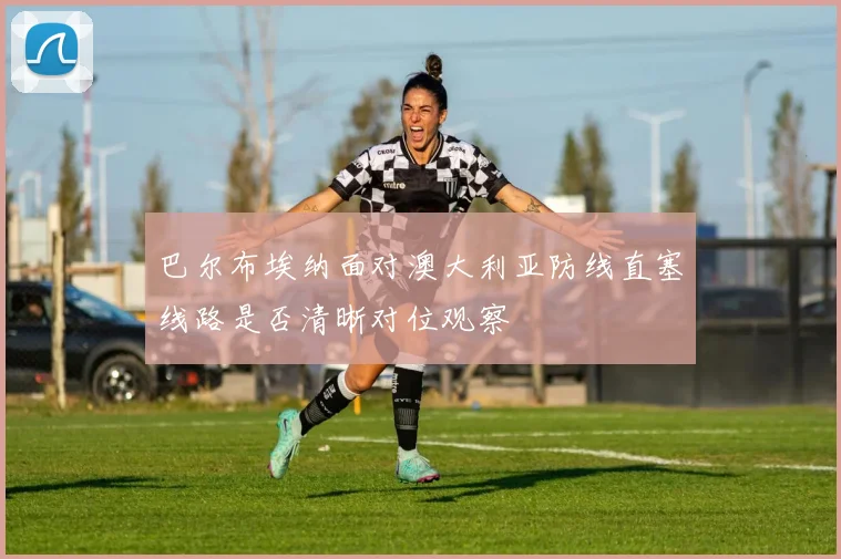 巴尔布埃纳面对澳大利亚防线直塞线路是否清晰对位观察