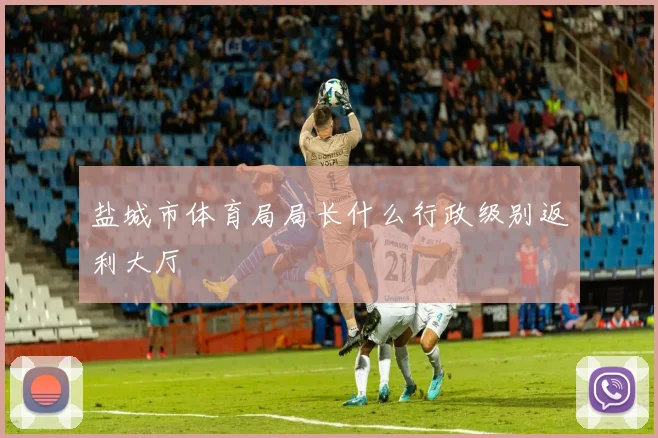 盐城市体育局局长什么行政级别返利大厅