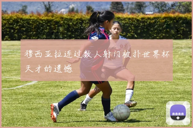 穆西亚拉连过数人射门被扑世界杯天才的遗憾