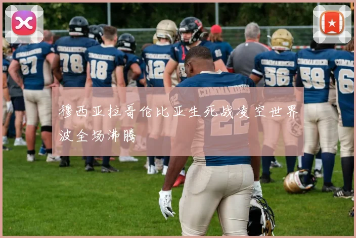 穆西亚拉哥伦比亚生死战凌空世界波全场沸腾