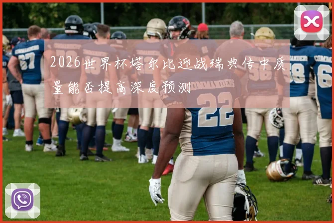 2026世界杯塔尔比迎战瑞典传中质量能否提高深度预测
