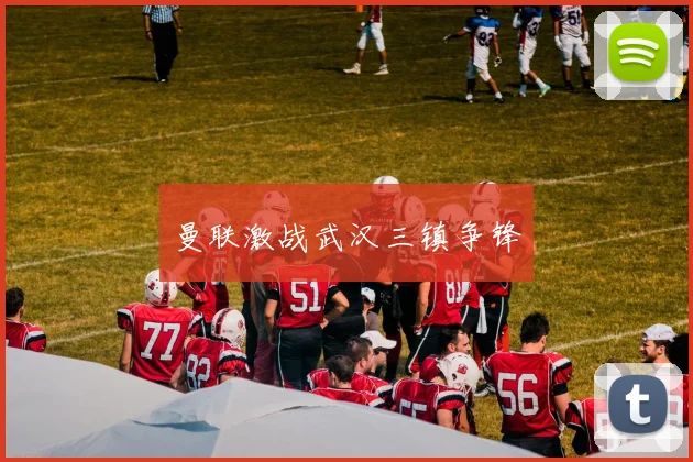 曼联激战武汉三镇争锋