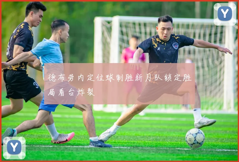 德布劳内定位球制胜新月队锁定胜局看台炸裂