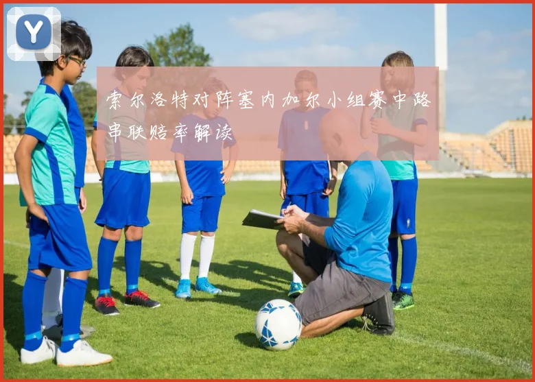 索尔洛特对阵塞内加尔小组赛中路串联赔率解读