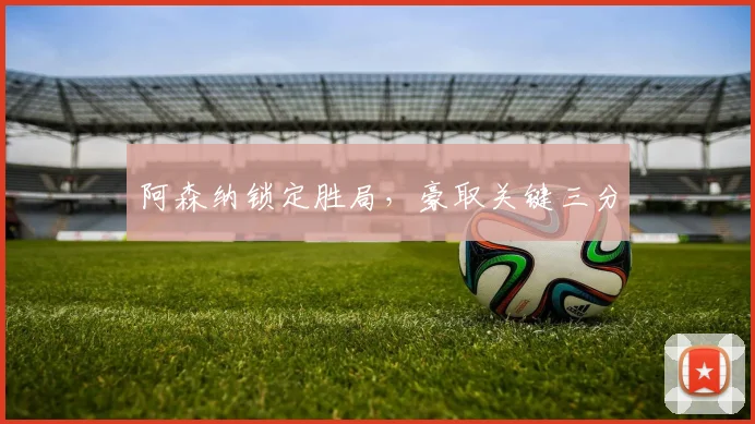 阿森纳锁定胜局，豪取关键三分
