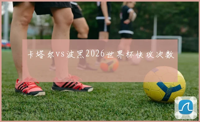 卡塔尔vs波黑2026世界杯快攻次数