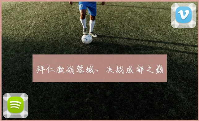 拜仁激战蓉城，决战成都之巅