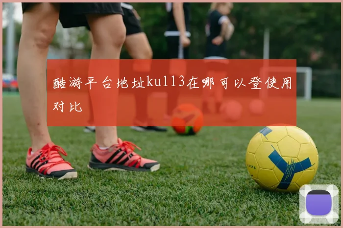 酷游平台地址ku113在哪可以登使用对比