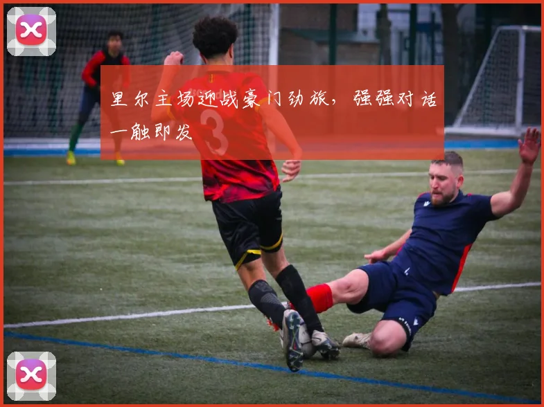 里尔主场迎战豪门劲旅，强强对话一触即发