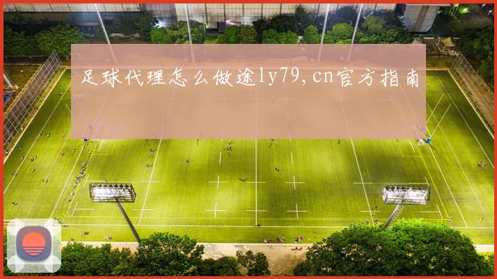 足球代理怎么做途ly79,cn官方指南
